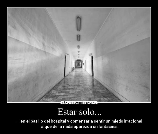 Estar solo... - ... en el pasillo del hospital y comenzar a sentir un miedo irracional
a que de la nada aparezca un fantasma.