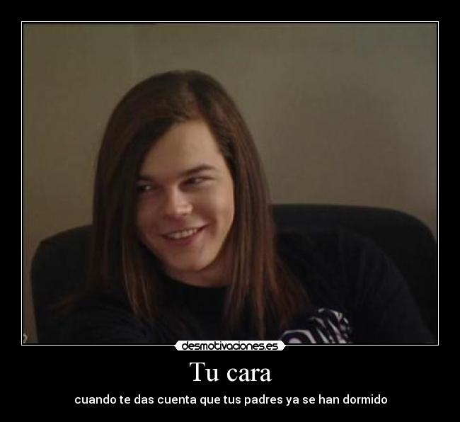 Tu cara - cuando te das cuenta que tus padres ya se han dormido