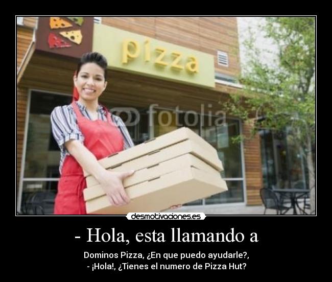 - Hola, esta llamando a - Dominos Pizza, ¿En que puedo ayudarle?,
- ¡Hola!, ¿Tienes el numero de Pizza Hut?