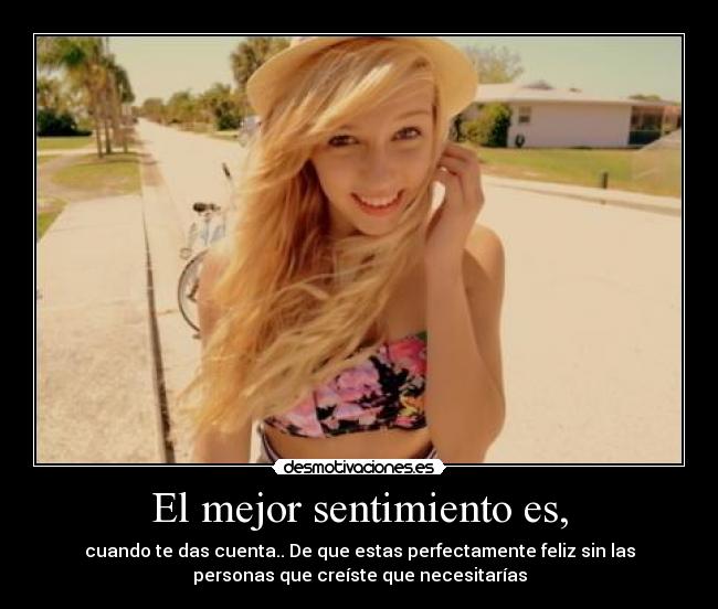 El mejor sentimiento es, - cuando te das cuenta.. De que estas perfectamente feliz sin las
personas que creíste que necesitarías