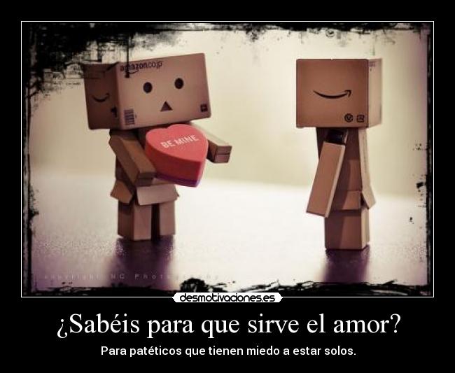¿Sabéis para que sirve el amor? - Para patéticos que tienen miedo a estar solos.