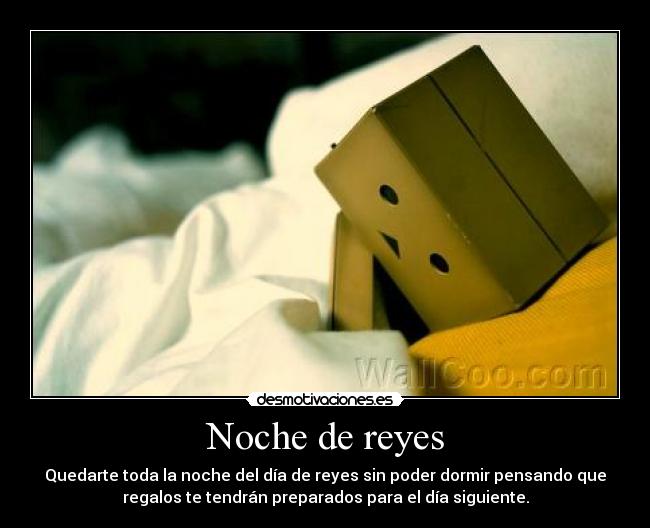 Noche de reyes - Quedarte toda la noche del día de reyes sin poder dormir pensando que
regalos te tendrán preparados para el día siguiente.