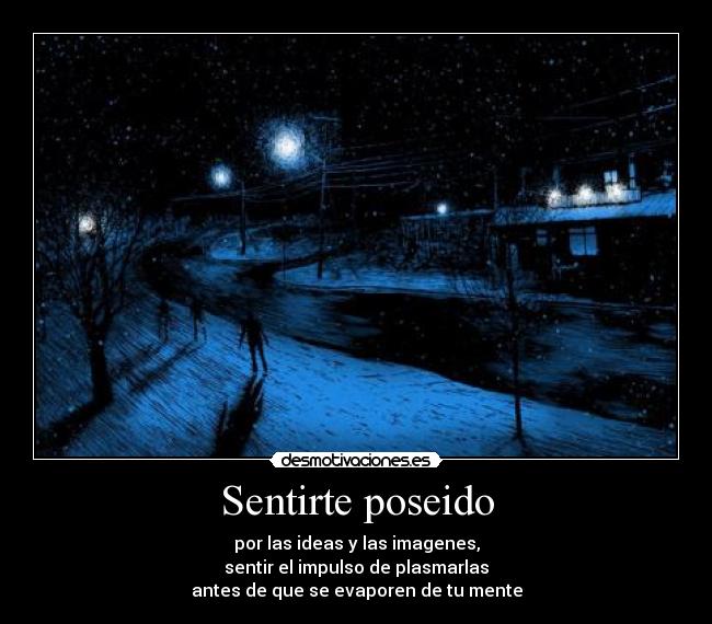 Sentirte poseido - por las ideas y las imagenes,
sentir el impulso de plasmarlas
antes de que se evaporen de tu mente