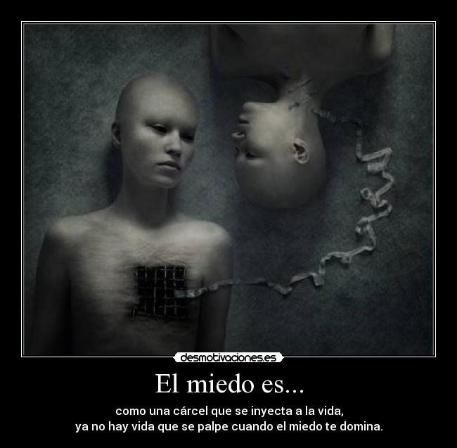 El miedo es... - como una cárcel que se inyecta a la vida,
ya no hay vida que se palpe cuando el miedo te domina.