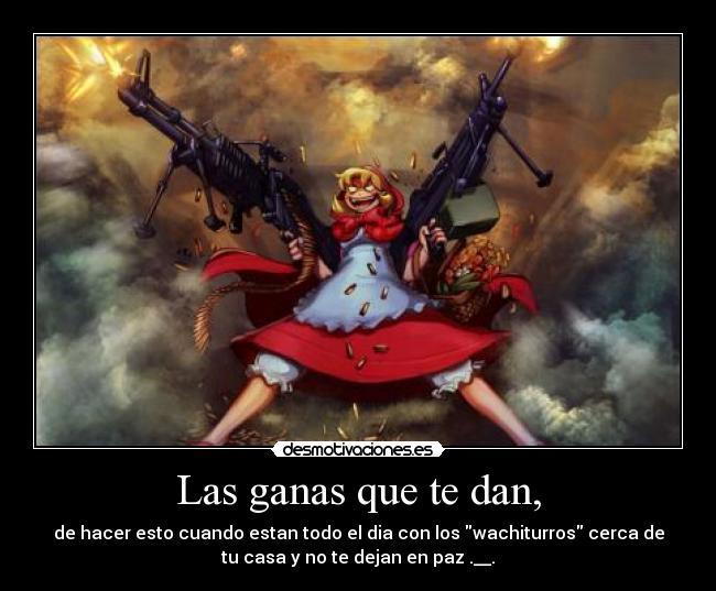 Las ganas que te dan, -