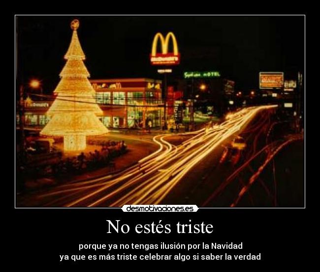 No estés triste - porque ya no tengas ilusión por la Navidad
ya que es más triste celebrar algo si saber la verdad