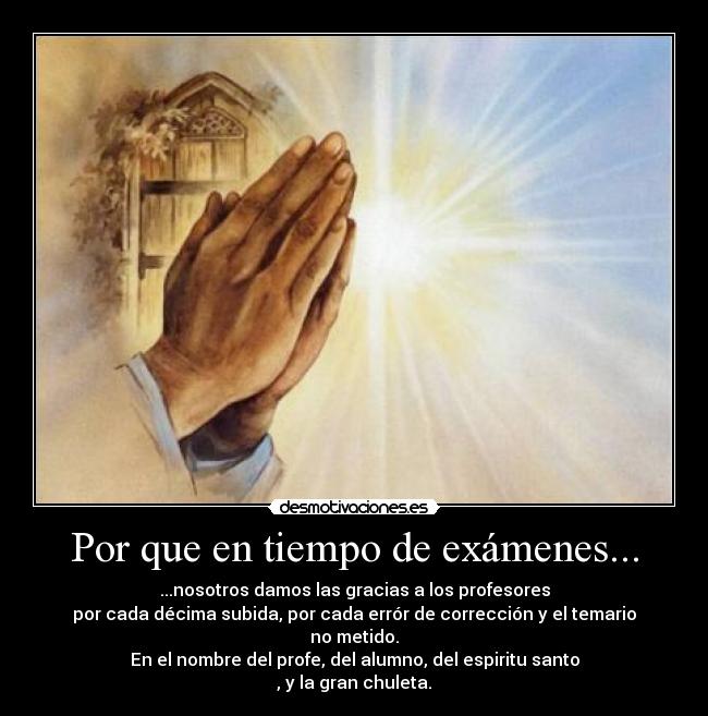 Por que en tiempo de exámenes... - ...nosotros damos las gracias a los profesores
por cada décima subida, por cada errór de corrección y el temario no metido.
En el nombre del profe, del alumno, del espiritu santo
, y la gran chuleta.