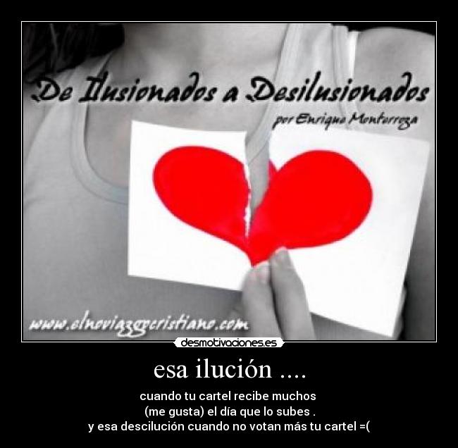 esa ilución .... - cuando tu cartel recibe muchos
(me gusta) el día que lo subes .
y esa descilución cuando no votan más tu cartel =(