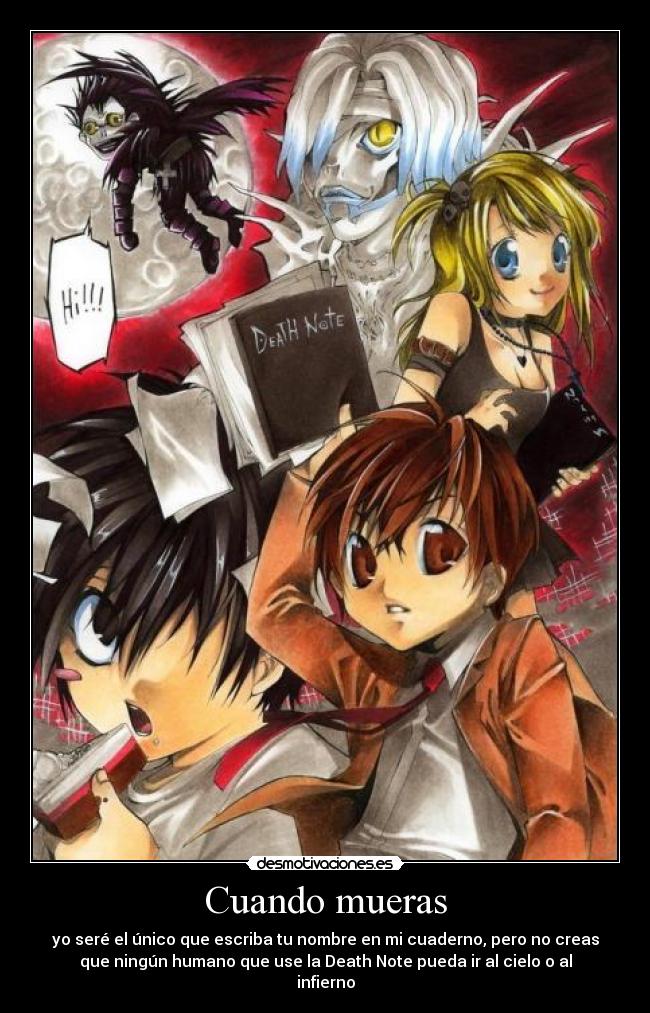 Cuando mueras - yo seré el único que escriba tu nombre en mi cuaderno, pero no creas
que ningún humano que use la Death Note pueda ir al cielo o al
infierno