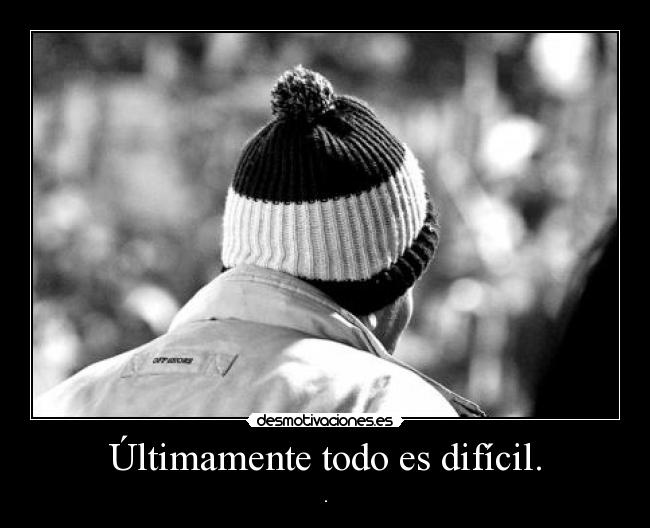 Últimamente todo es difícil. -