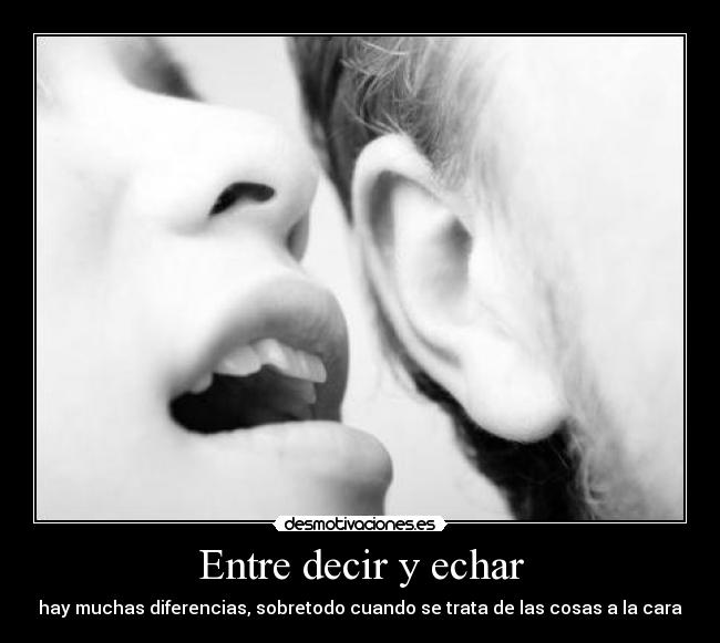 Entre decir y echar - hay muchas diferencias, sobretodo cuando se trata de las cosas a la cara