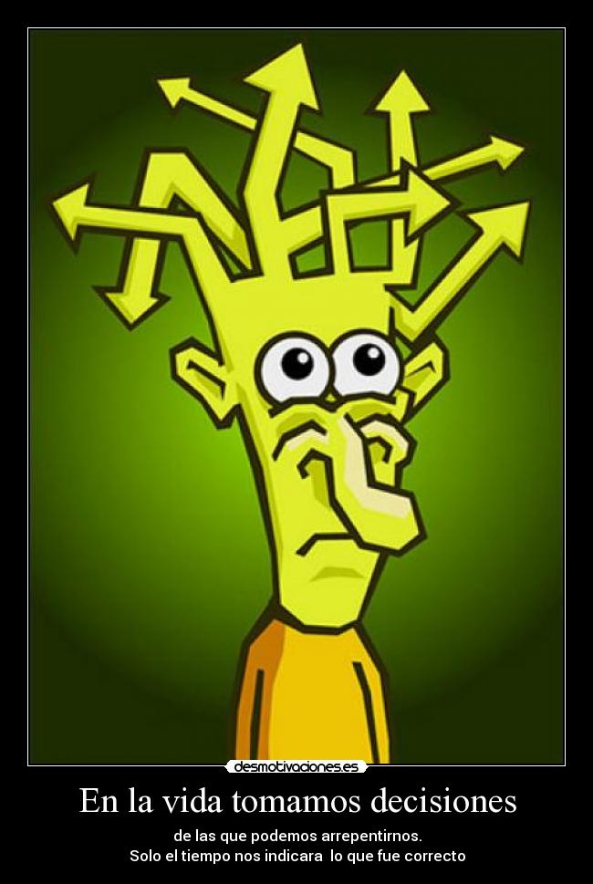 En la vida tomamos decisiones - de las que podemos arrepentirnos.
Solo el tiempo nos indicara lo que fue correcto