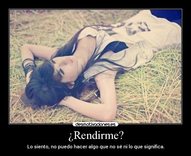 ¿Rendirme? - Lo siento, no puedo hacer algo que no sé ni lo que significa.