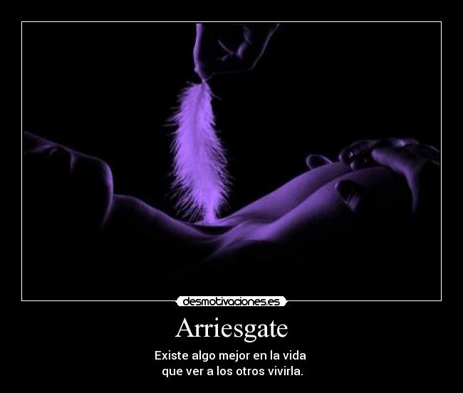 Arriesgate - Existe algo mejor en la vida
que ver a los otros vivirla.