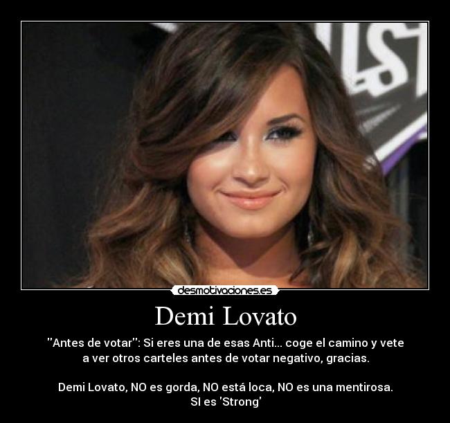 Demi Lovato - Antes de votar: Si eres una de esas Anti... coge el camino y vete
a ver otros carteles antes de votar negativo, gracias.

Demi Lovato, NO es gorda, NO está loca, NO es una mentirosa.
SI es Strong
