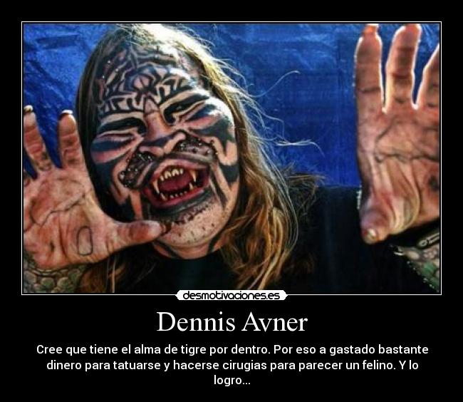 Dennis Avner - Cree que tiene el alma de tigre por dentro. Por eso a gastado bastante
dinero para tatuarse y hacerse cirugias para parecer un felino. Y lo
logro...