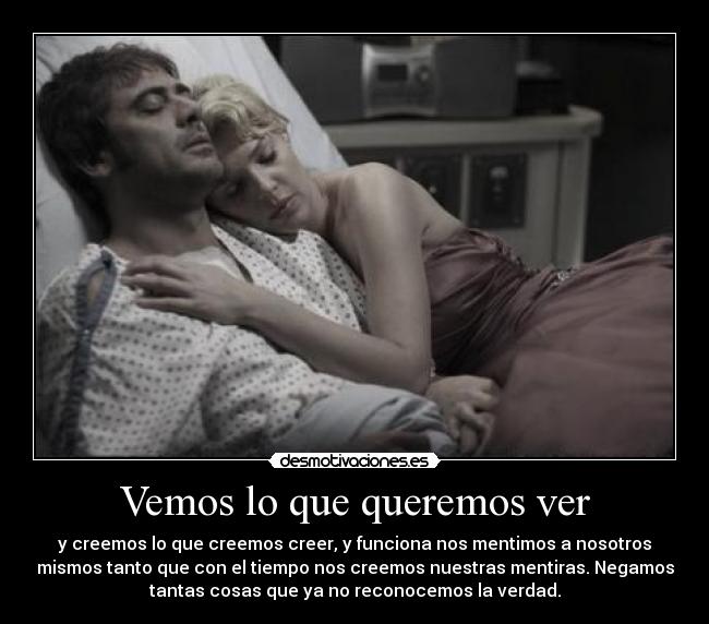 Vemos lo que queremos ver - y creemos lo que creemos creer, y funciona nos mentimos a nosotros
mismos tanto que con el tiempo nos creemos nuestras mentiras. Negamos
tantas cosas que ya no reconocemos la verdad.