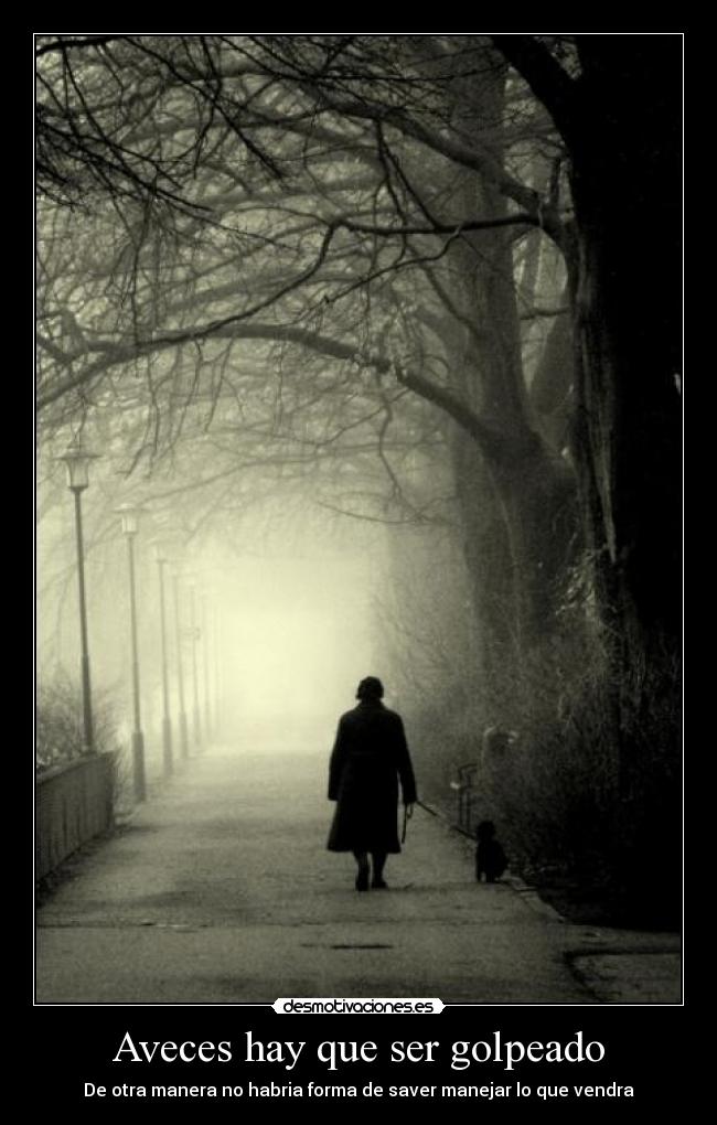 Aveces hay que ser golpeado - De otra manera no habria forma de saver manejar lo que vendra