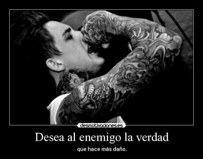 Desea al enemigo la verdad - que hace más daño.