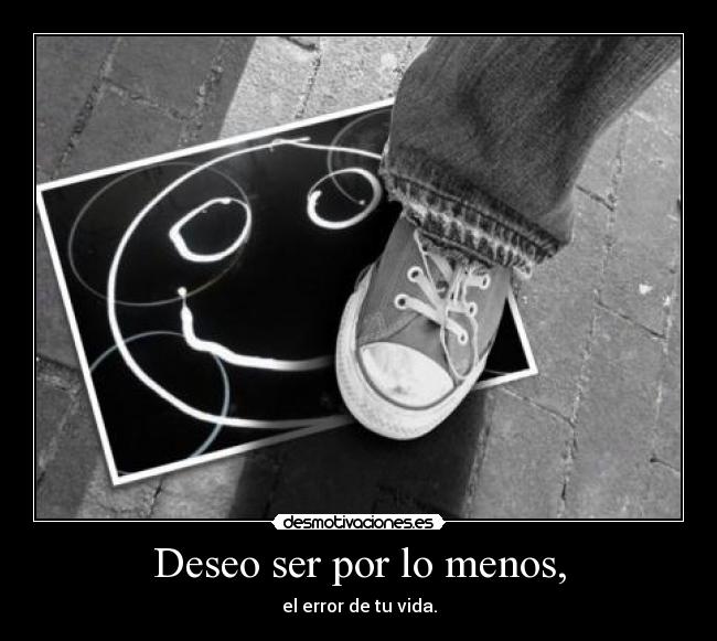 Deseo ser por lo menos, - el error de tu vida.