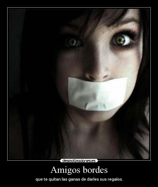 Amigos bordes - que te quitan las ganas de darles sus regalos.