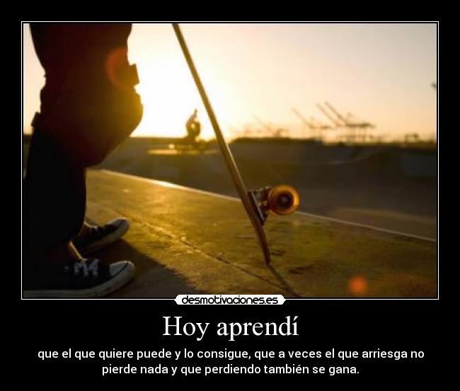 Hoy aprendí - que el que quiere puede y lo consigue, que a veces el que arriesga no
pierde nada y que perdiendo también se gana.
