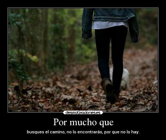 Por mucho que - busques el camino, no lo encontrarás, por que no lo hay.