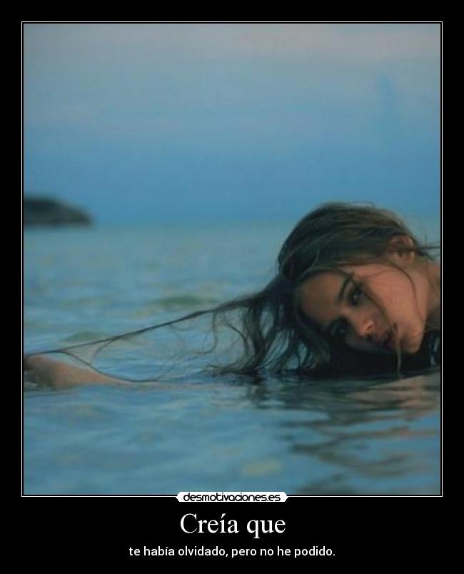 Creía que - te había olvidado, pero no he podido.