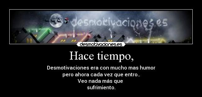 Hace tiempo, - Desmotivaciones era con mucho mas humor
pero ahora cada vez que entro..
Veo nada más que
sufrimiento.