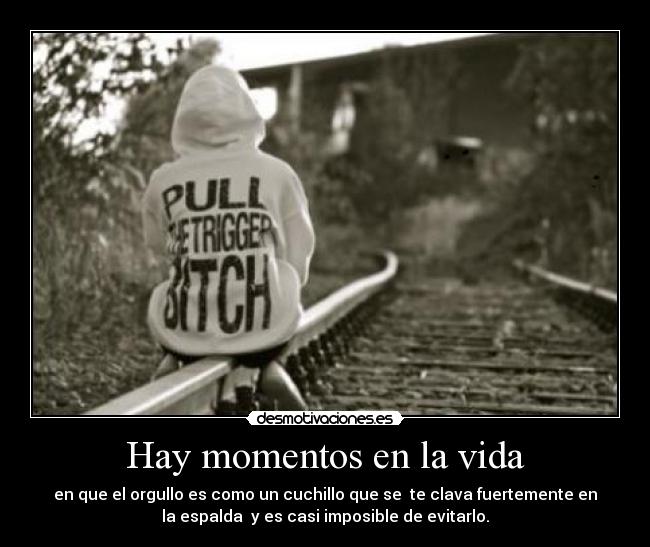 Hay momentos en la vida - en que el orgullo es como un cuchillo que se  te clava fuertemente en
la espalda  y es casi imposible de evitarlo.