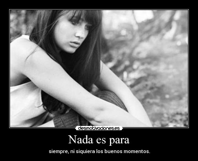 Nada es para - siempre, ni siquiera los buenos momentos.
