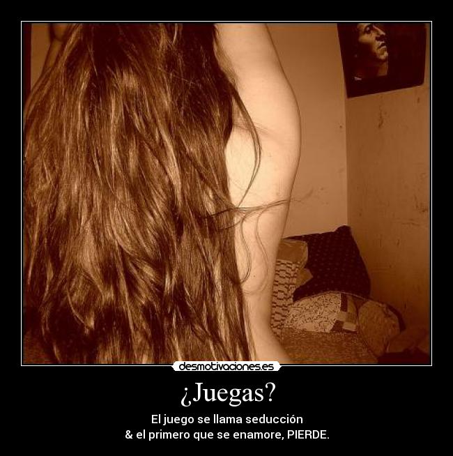 ¿Juegas? - El juego se llama seducción
& el primero que se enamore, PIERDE.