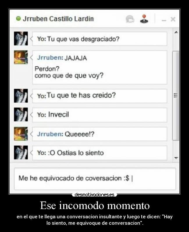 Ese incomodo momento - en el que te llega una conversacion insultante y luego te dicen: Hay
lo siento, me equivoque de conversacion.