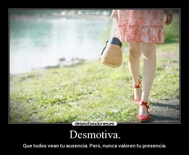 Desmotiva. - Que todos vean tu ausencia. Pero, nunca valoren tu presencia.