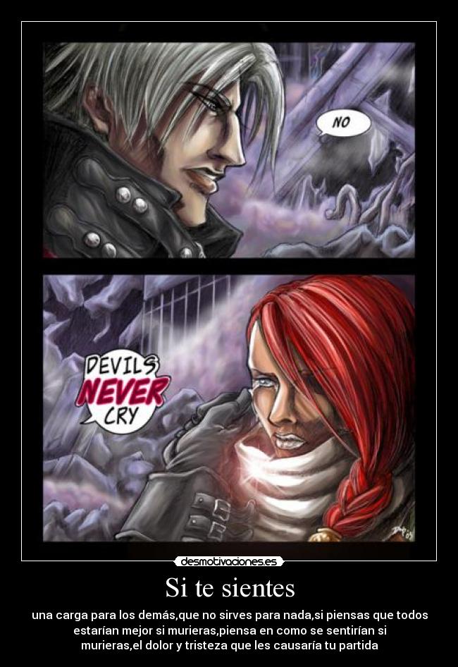 Si te sientes - una carga para los demás,que no sirves para nada,si piensas que todos
estarían mejor si murieras,piensa en como se sentirían si
murieras,el dolor y tristeza que les causaría tu partida