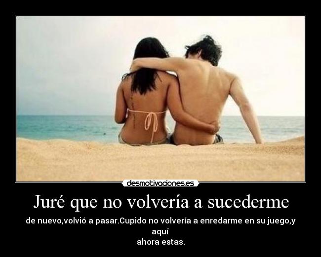 Juré que no volvería a sucederme - de nuevo,volvió a pasar.Cupido no volvería a enredarme en su juego,y aquí 
ahora estas.