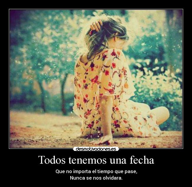 Todos tenemos una fecha - Que no importa el tiempo que pase,
Nunca se nos olvidara.