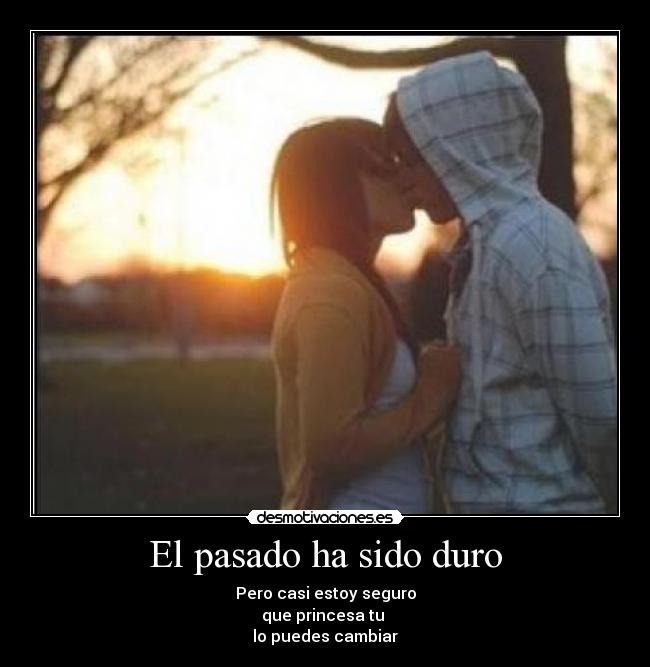 El pasado ha sido duro - Pero casi estoy seguro
que princesa tu
lo puedes cambiar