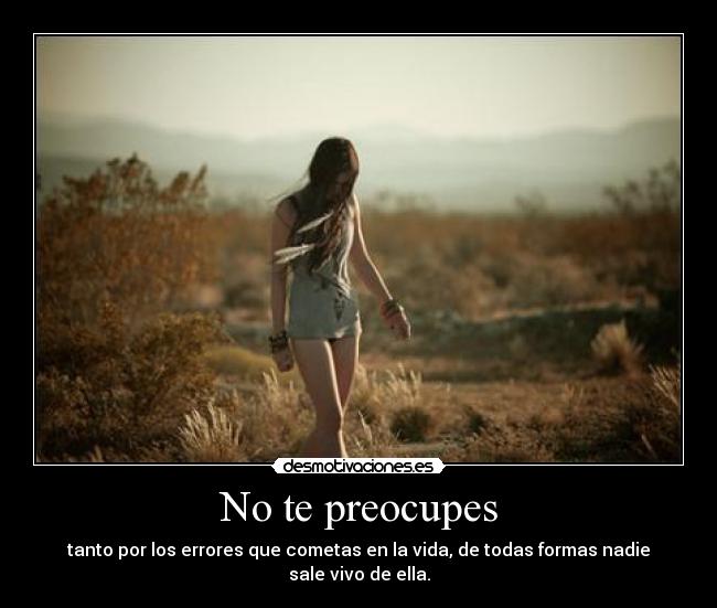 No te preocupes - tanto por los errores que cometas en la vida, de todas formas nadie sale vivo de ella.