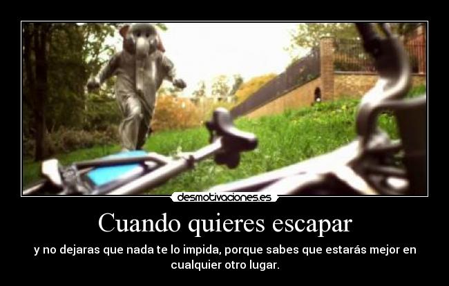 Cuando quieres escapar - y no dejaras que nada te lo impida, porque sabes que estarás mejor en
cualquier otro lugar.