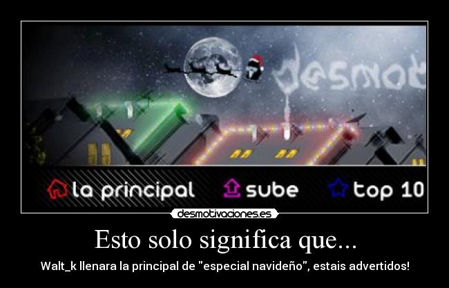 Esto solo significa que... - Walt_k llenara la principal de especial navideño, estais advertidos!