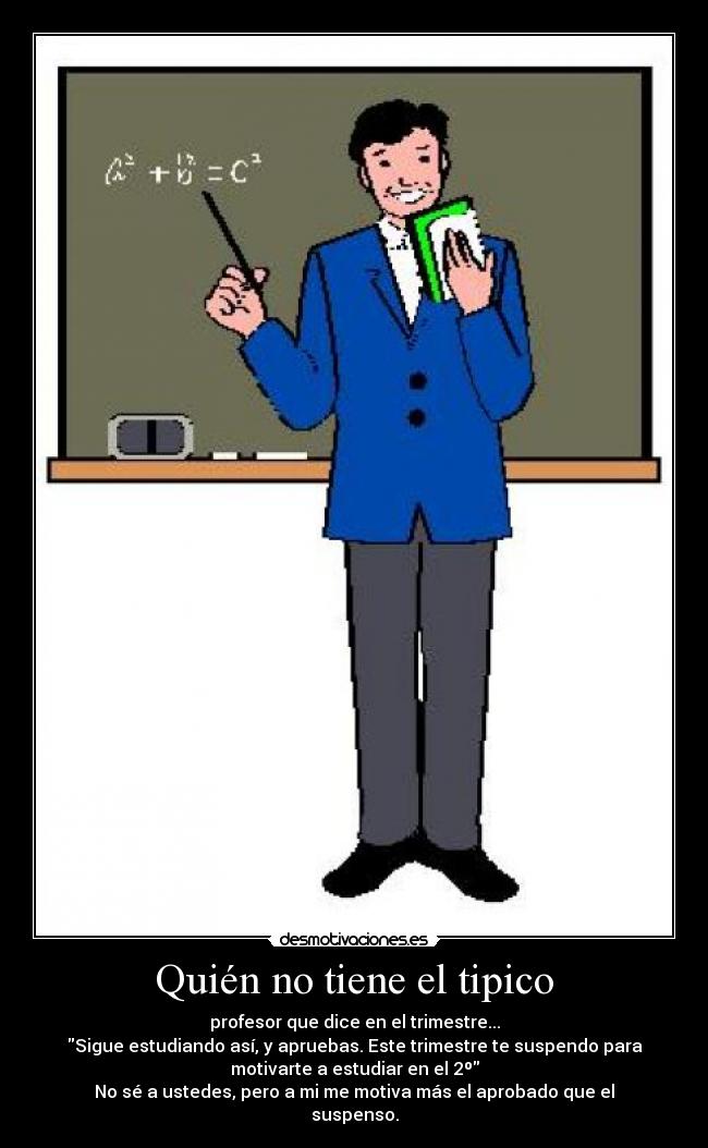 Quién no tiene el tipico - profesor que dice en el trimestre...
Sigue estudiando así, y apruebas. Este trimestre te suspendo para
motivarte a estudiar en el 2º
No sé a ustedes, pero a mi me motiva más el aprobado que el
suspenso.