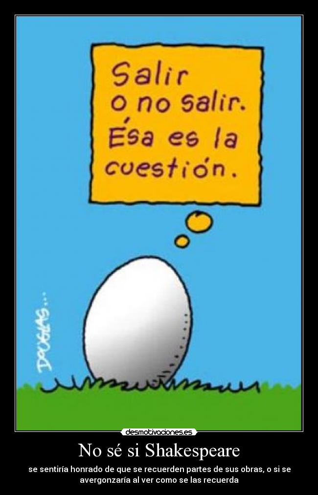 No sé si Shakespeare - se sentiría honrado de que se recuerden partes de sus obras, o si se
avergonzaría al ver como se las recuerda