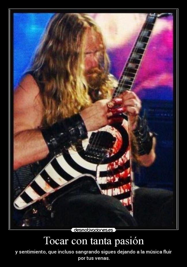 Tocar con tanta pasión - y sentimiento, que incluso sangrando sigues dejando a la música fluir por tus venas.