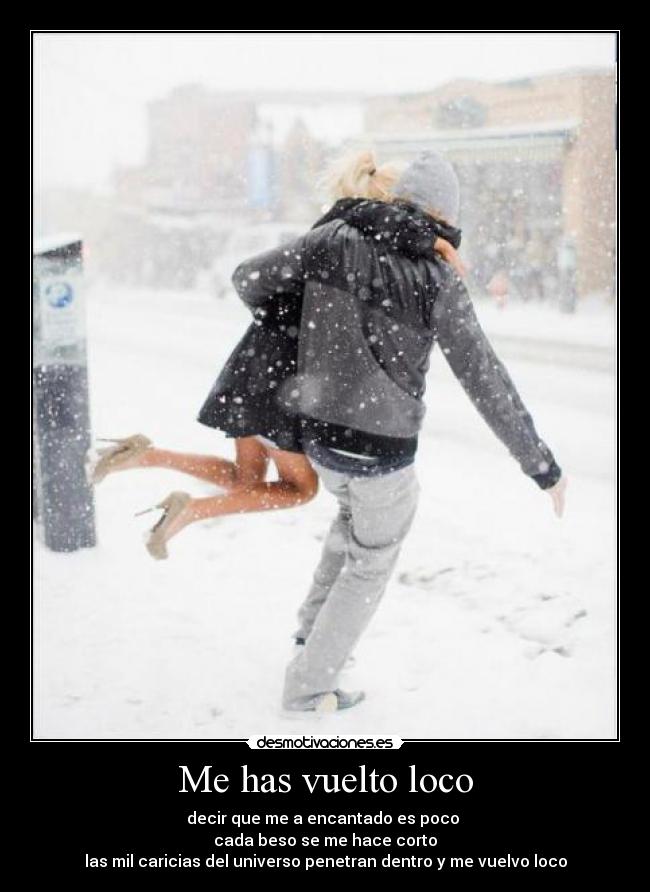 Me has vuelto loco - decir que me a encantado es poco
cada beso se me hace corto
las mil caricias del universo penetran dentro y me vuelvo loco