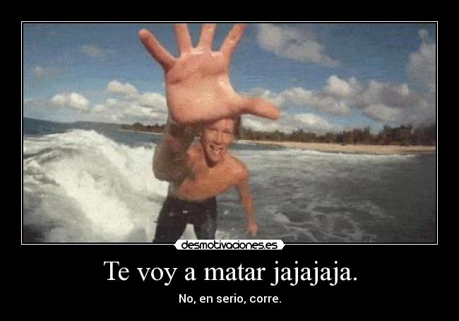 Te voy a matar jajajaja. -