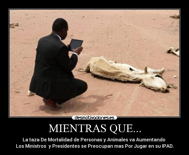 MIENTRAS QUE... - La taza De Mortalidad de Personas y Animales va Aumentando
Los Ministros y Presidentes se Preocupan mas Por Jugar en su IPAD.
