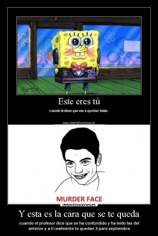 Y esta es la cara que se te queda - cuando el profesor dice que se ha confundido y ha leído las del
anterior y a ti realmente te quedan 3 para septiembre