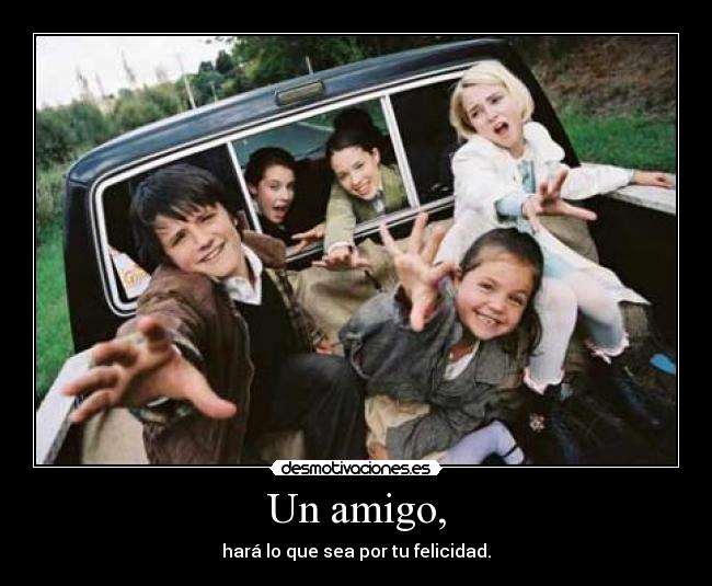 Un amigo, - hará lo que sea por tu felicidad.