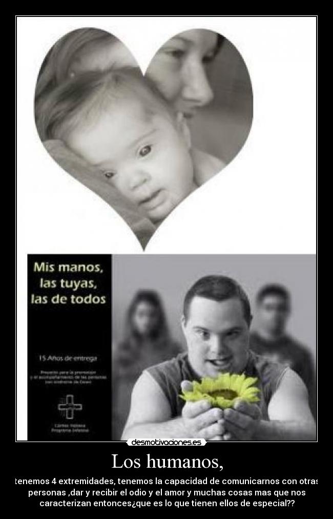 Los humanos, - tenemos 4 extremidades, tenemos la capacidad de comunicarnos con otras
personas ,dar y recibir el odio y el amor y muchas cosas mas que nos
caracterizan entonces¿que es lo que tienen ellos de especial??